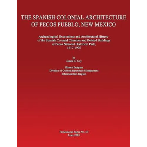 The Spanish Colonial Architecture of Pecos Pueblo, New Mexico: Archaeological Excavations and Architectural History of the Spanish Colonial Churches a - Paperback
