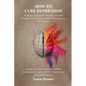 How to Cure Depression: How to Overcome Depression and Anxiety, How to Understand Depression, A Training Guide and Solutions to Combat Depress - Paperback