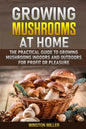 Growing Mushrooms at Home: The Practical Guide to Growing Mushrooms Indoors and Outdoors for Profit or Pleasure - Paperback