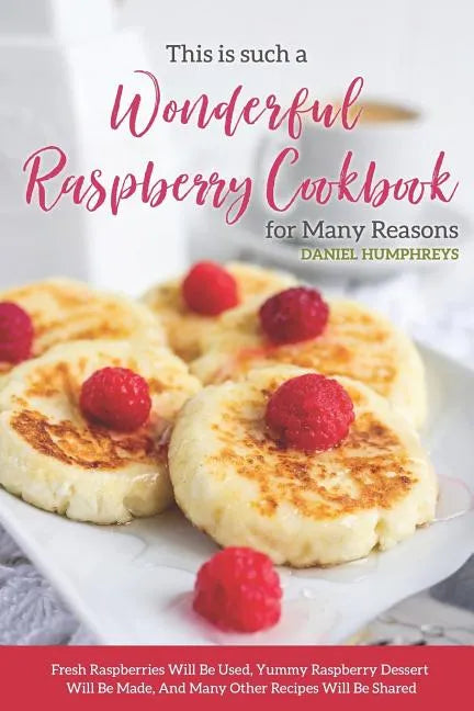 This Is Such a Wonderful Raspberry Cookbook for Many Reasons: Fresh Raspberries Will Be Used, Yummy Raspberry Dessert Will Be Made, and Many Other Rec - Paperback
