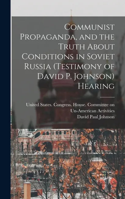 Communist Propaganda, and the Truth About Conditions in Soviet Russia (testimony of David P. Johnson) Hearing - Hardcover