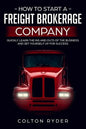 How to Start a Freight Brokerage Company: Quickly Learn the Ins and Outs of the Business and Set Yourself Up for Success - Paperback