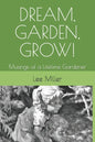 Dream, Garden, Grow!: Musings of a Lifetime Gardener - Paperback