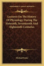 Lectures On The History Of Physiology During The Sixteenth, Seventeenth And Eighteenth Centuries - Paperback