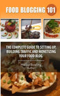 Food Blogging 101: The Complete Guide to Setting up, Building Traffic and Monetizing Your Food Blog - Paperback