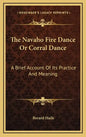 The Navaho Fire Dance or Corral Dance: A Brief Account of Its Practice and Meaning - Hardcover