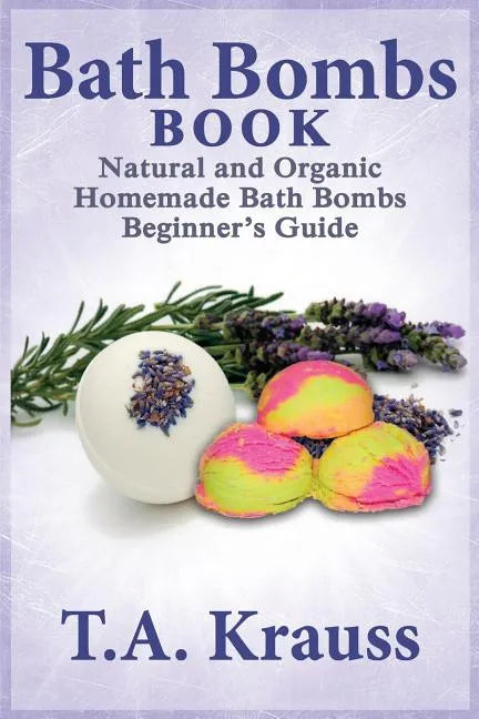 Bath Bombs Book: Natural and Organic Homemade Bath Bombs Beginner's Guide - Paperback