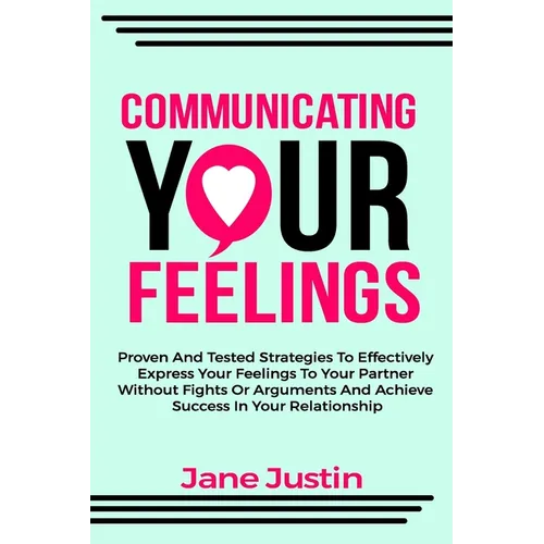 Communicating Your Feelings: Proven And Tested Strategies To Effectively Express Your Feelings To Your Partner Without Fights Or Arguments And Achi - Paperback