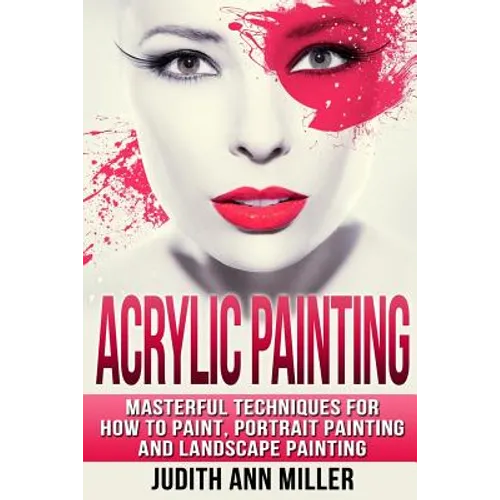 Acrylic Painting: Complete Guide to Techniques for Portrait Painting, Landscape Painting, and Everything Else Acrylic - Paperback