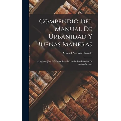 Compendio Del Manual De Urbanidad Y Buenas Maneras: Arreglado [por El Mismo] Para El Uso De Las Escuelas De Ambos Sexos... - Hardcover