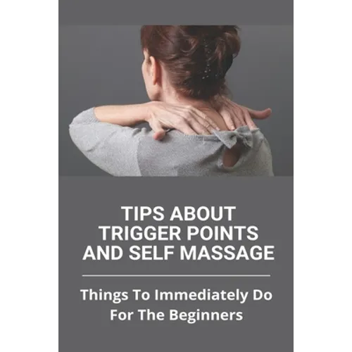 Tips About Trigger Points And Self Massage: Things To Immediately Do For The Beginners: What Does It Feel Like When A Trigger Point Is Released - Paperback