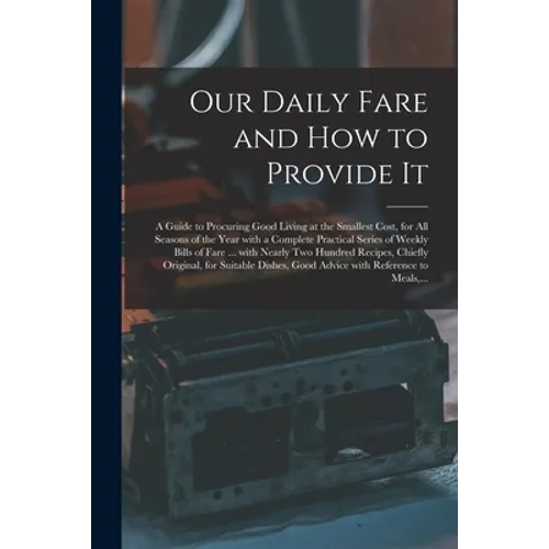 Our Daily Fare and How to Provide It [electronic Resource]: a Guide to Procuring Good Living at the Smallest Cost, for All Seasons of the Year With a - Paperback