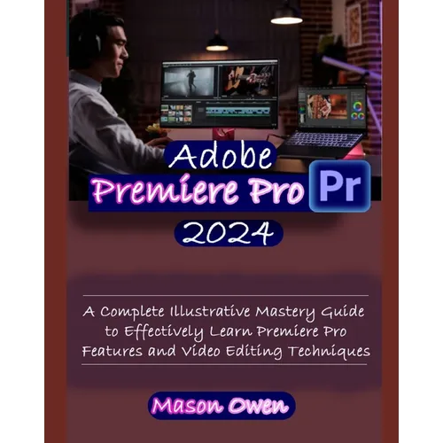 Adobe Premiere Pro 2024: A Complete Illustrative Mastery Guide to Effectively Learn Premiere Pro Features and Video Editing Techniques - Paperback