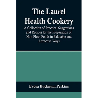 The Laurel Health Cookery; A Collection of Practical Suggestions and Recipes for the Preparation of Non-Flesh Foods in Palatable and Attractive Ways - Paperback