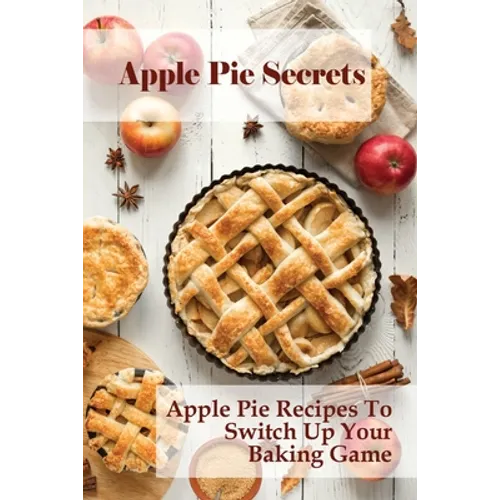 Apple Pie Secrets: Apple Pie Recipes To Switch Up Your Baking Game: Unique Apple Pie Recipe - Paperback