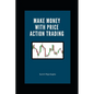 Make Money with Price Action Trading: The Complete Guide to Succeeding in Financial Markets - Paperback