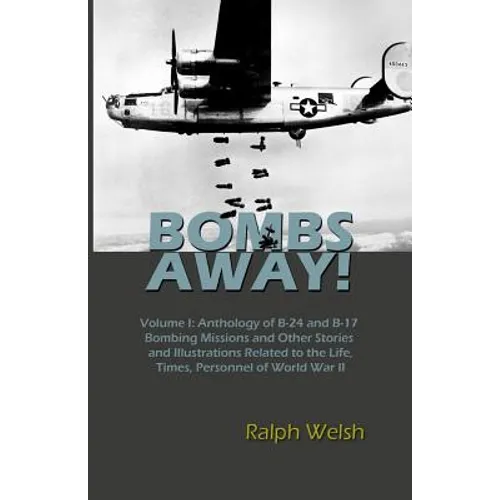 BOMBS AWAY! Volume I: Anthology oF B-24 and B-17 Bombing Missions and Other Stories and Illustrations Related to the Life, Times, Personnel - Paperback