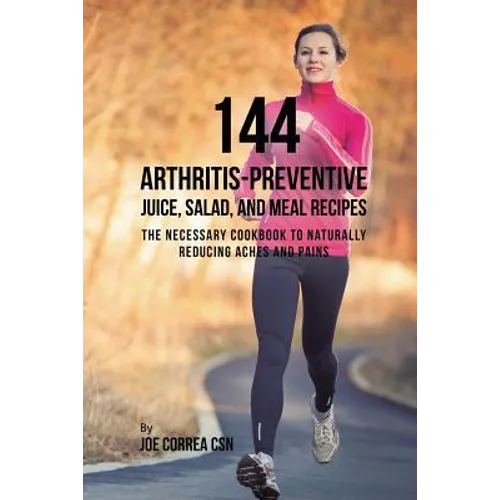144 Arthritis-Preventive Juice, Salad, and Meal Recipes: The Necessary Cookbook to Naturally Reducing Aches and Pains - Paperback