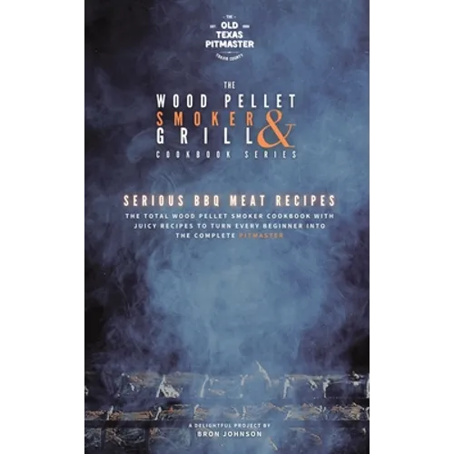 The Wood Pellet Smoker and Grill Cookbook: Serious BBQ Meat Recipes - Hardcover