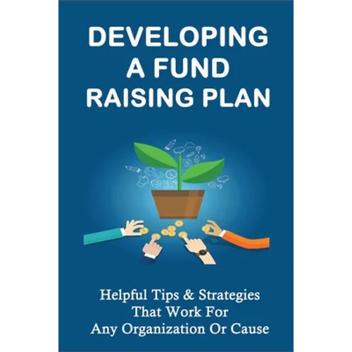 Developing A Fund Raising Plan: Helpful Tips & Strategies That Work For Any Organization Or Cause: How To Improve Donor Relationships - Paperback