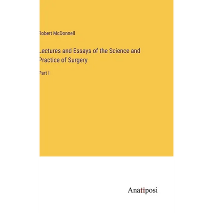 Lectures and Essays of the Science and Practice of Surgery: Part I - Hardcover