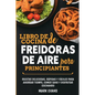 Libro de cocina de freidoras de aire para principiantes: Recetas deliciosas, rápidas y fáciles para ahorrar tiempo, comer sano y disfrutar cocinando ( - Paperback