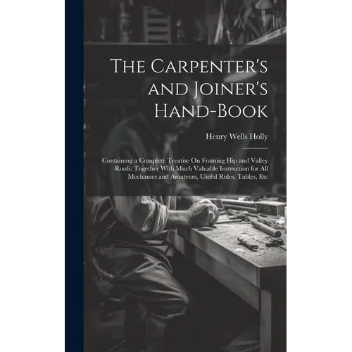 The Carpenter's and Joiner's Hand-Book: Containing a Complete Treatise On Framing Hip and Valley Roofs: Together With Much Valuable Instruction for Al - Hardcover