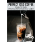 Perfect Iced Coffee: Guide To Make Delicious Homemade Iced Coffee: What Is The Best Iced Coffee Flavor? - Paperback