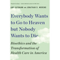 Everybody Wants to Go to Heaven But Nobody Wants to Die: Bioethics and the Transformation of Health Care in America - Paperback