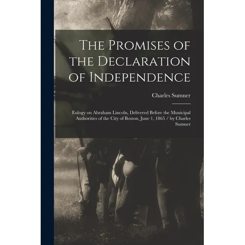 The Promises of the Declaration of Independence: Eulogy on Abraham Lincoln, Delivered Before the Municipal Authorities of the City of Boston, June 1, - Paperback