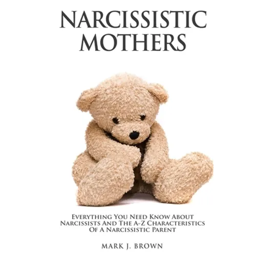 Narcissistic Mothers: Everything You Need Know About Narcissists and the A-Z Characteristics of a Narcissistic Parent - Paperback