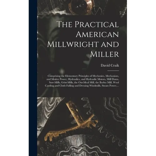 The Practical American Millwright and Miller: Comprising the Elementary Principles of Mechanics, Mechanism, and Motive Power, Hydraulics, and Hydrauli - Hardcover