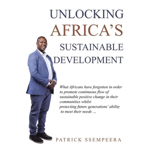 Unlocking Africa's Sustainable Development: What Africans Have Forgotten in Order to Promote Continuous Flow of Sustainable Positive Change in Their C - Paperback