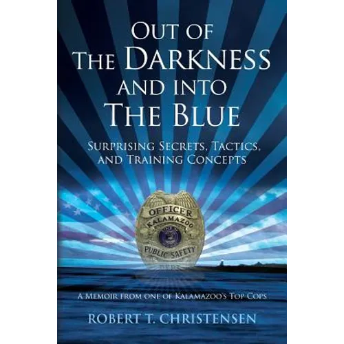 Out of the Darkness and into the Blue: Surprising Secrets, Tactics, and Training Concepts: A Memoir from one of Kalamazoo's Top Cops - Paperback