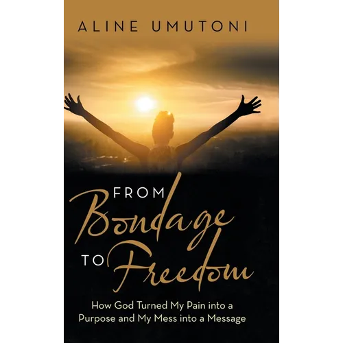 From Bondage to Freedom: How God Turned My Pain into a Purpose and My Mess into a Message - Hardcover