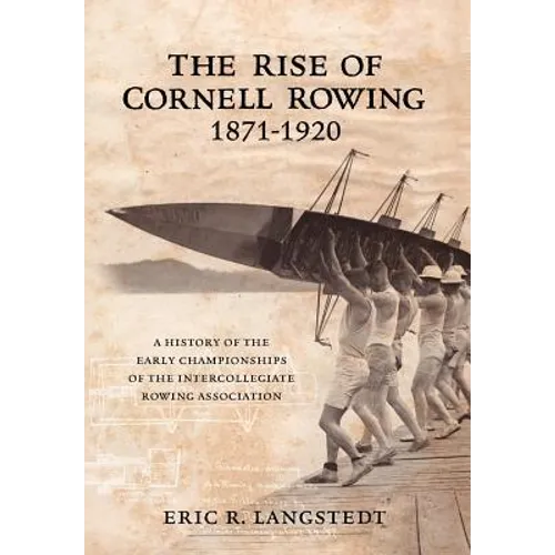 The Rise of Cornell Rowing 1871-1920: A History of the Early Championships of The Intercollegiate Rowing Association - Hardcover