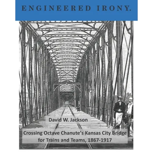 Engineered Irony: Octave Chanute's Kansas City Bridge for Trains and Teams, 1867-1917 - Paperback