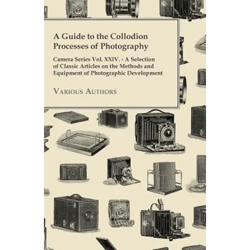 A Guide to the Collodion Processes of Photography - Camera Series Vol. XXIV. - A Selection of Classic Articles on the Methods and Equipment of Photogr - Paperback