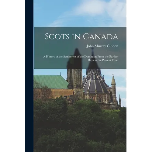 Scots in Canada: A History of the Settlement of the Dominion From the Earliest Days to the Present Time - Paperback