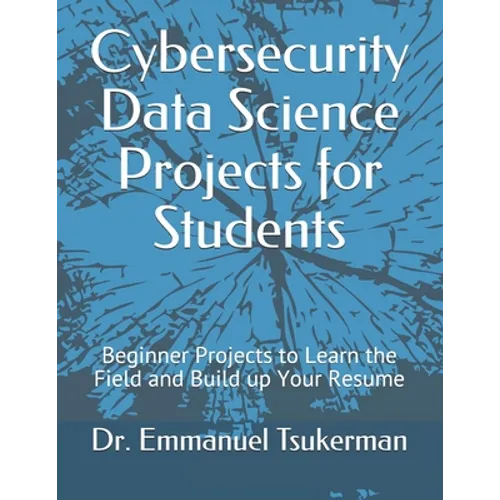 Cybersecurity Data Science Projects for Students: Beginner Projects to Learn the Field and Build up Your Resume - Paperback