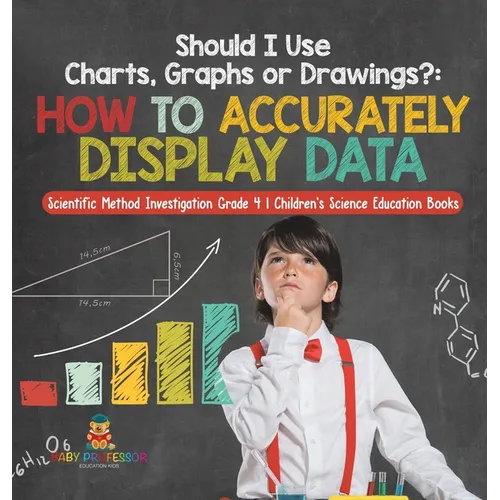 Should I Use Charts, Graphs or Drawings?: How to Accurately Display Data Scientific Method Investigation Grade 4 Children's Science Education Books - Hardcover