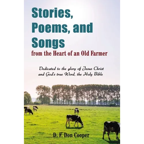Stories, Poems, and Songs from the Heart of an Old Farmer: Dedicated to the Glory of Jesus Christ and God's True Word, the Holy Bible - Paperback