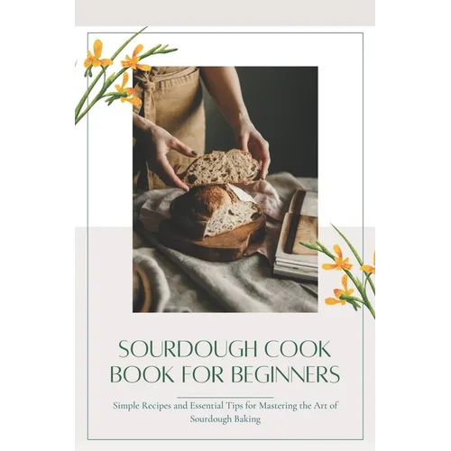 Sourdough CookBook for Beginners: Simple Recipes and Essential Tips for Mastering the Art of Sourdough Baking - Paperback