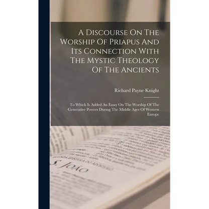 A Discourse On The Worship Of Priapus And Its Connection With The Mystic Theology Of The Ancients: To Which Is Added An Essay On The Worship Of The Ge - Hardcover