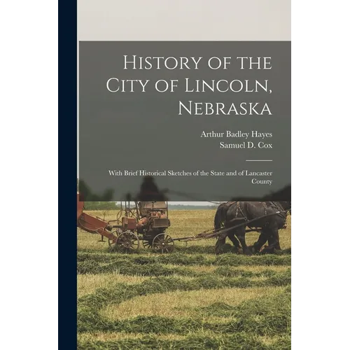 History of the City of Lincoln, Nebraska: With Brief Historical Sketches of the State and of Lancaster County - Paperback