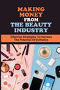 Making Money From The Beauty Industry: Effective Strategies To Harness The Potential Of Esthetics: Become Successful Estheticians - Paperback