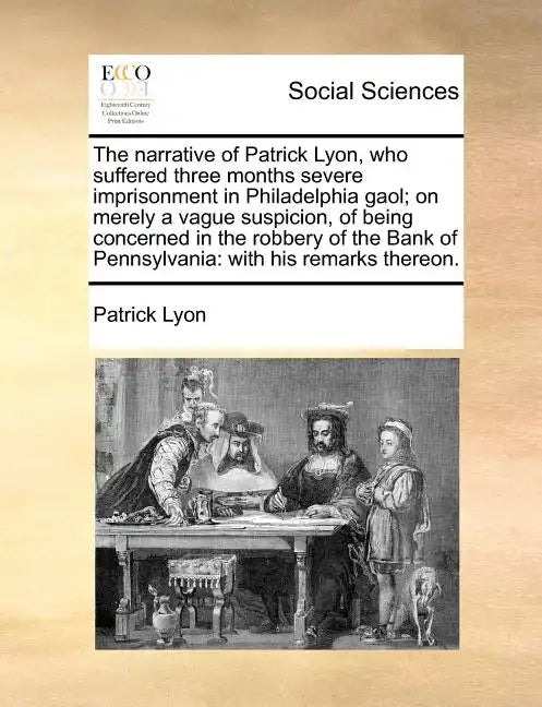 The Narrative of Patrick Lyon, Who Suffered Three Months Severe Imprisonment in Philadelphia Gaol; On Merely a Vague Suspicion, of Being Concerned in - Paperback