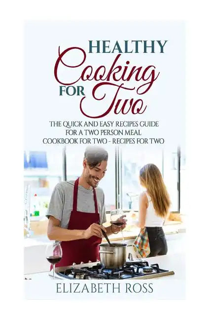 Healthy Cooking for Two: The Quick and Easy Recipes Guide for a Two Person Meal - Cookbook for Two - Recipes for Two - Paperback