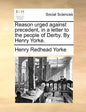 Reason Urged Against Precedent, in a Letter to the People of Derby. by Henry Yorke. - Paperback