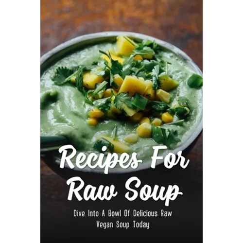Recipes For Raw Soup: Dive Into A Bowl Of Delicious Raw Vegan Soup Today: Raw Soup Recipes Vitamix - Paperback